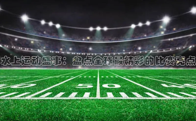 水上运动盛事：盘点全球最精彩的比赛亮点
